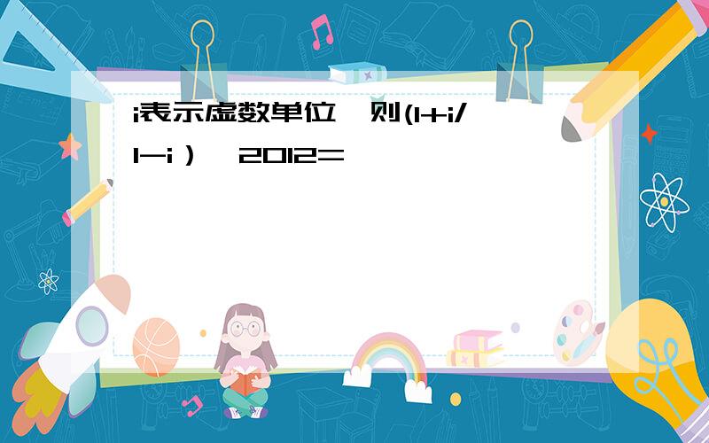 i表示虚数单位,则(1+i/1-i）∧2012=