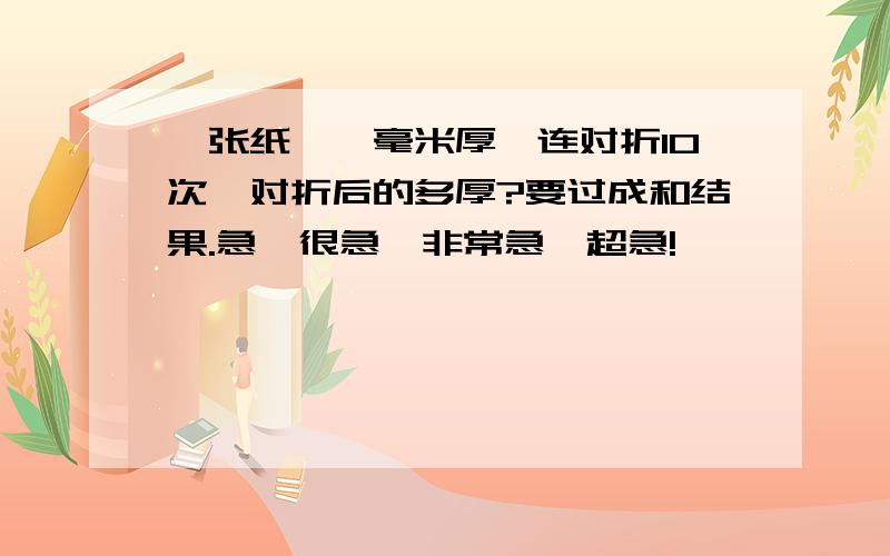 一张纸,一毫米厚,连对折10次,对折后的多厚?要过成和结果.急,很急,非常急,超急!