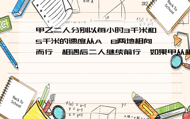 甲乙二人分别以每小时3千米和5千米的速度从A、B两地相向而行,相遇后二人继续前行,如果甲从相遇点到达B地需4小时,那么AB两地相距多少千米?