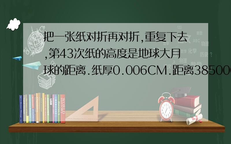 把一张纸对折再对折,重复下去,第43次纸的高度是地球大月球的距离.纸厚0.006CM.距离385000KM相信这个人的说法吗？ 请详细说明，谢谢了哦 ！       我求你们了    呜呜~~~~~~~~~~~~~~~~~~~