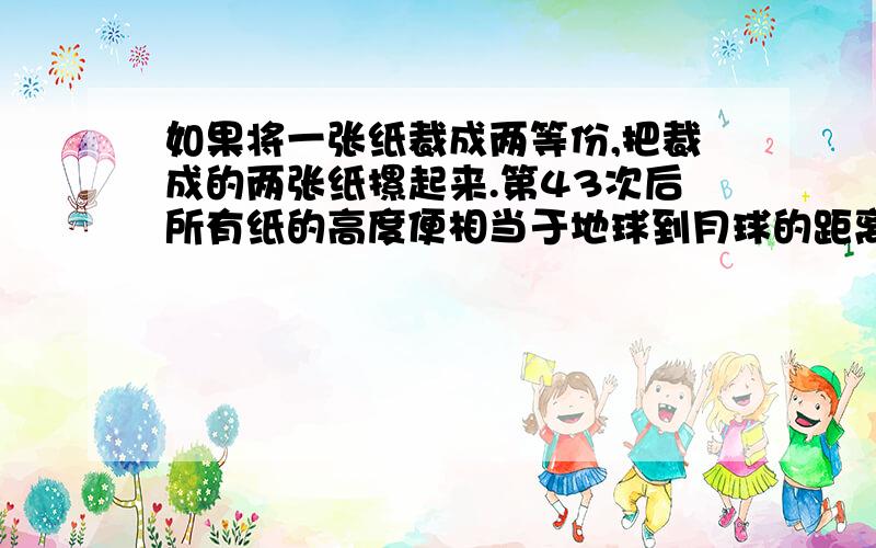 如果将一张纸裁成两等份,把裁成的两张纸摞起来.第43次后所有纸的高度便相当于地球到月球的距离.”请给一个合理的理由,并请告诉0.006的43次方是多少?一张纸的厚度为0.006cm地球距月球约3850