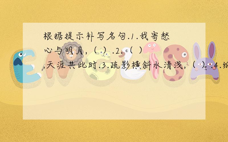 根据提示补写名句.1.我寄愁心与明月,（ ）.2.（ ）,天涯共此时.3.疏影横斜水清浅,（ ）.4.纸上得来终觉浅,（ ) .5.勿以恶小而为之,（ ）.6.千年扬州古运河,堪称一条诗歌之河,你是否在课内外