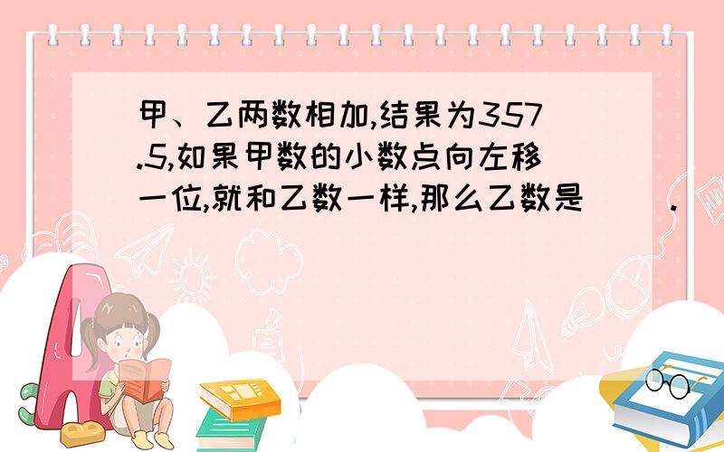 甲、乙两数相加,结果为357.5,如果甲数的小数点向左移一位,就和乙数一样,那么乙数是（ ）.