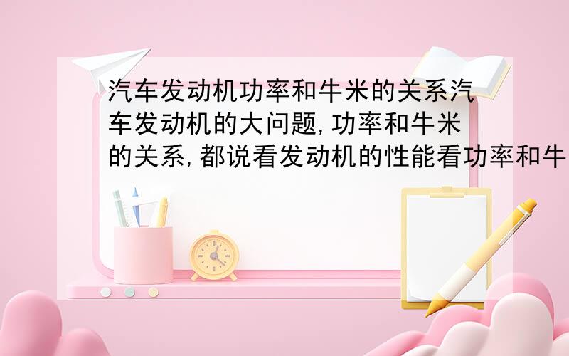 汽车发动机功率和牛米的关系汽车发动机的大问题,功率和牛米的关系,都说看发动机的性能看功率和牛米,发动机的综合性能是功率越大牛米也越大,但如果 100KW-200NM和120KW-180NM,那个发动机更好