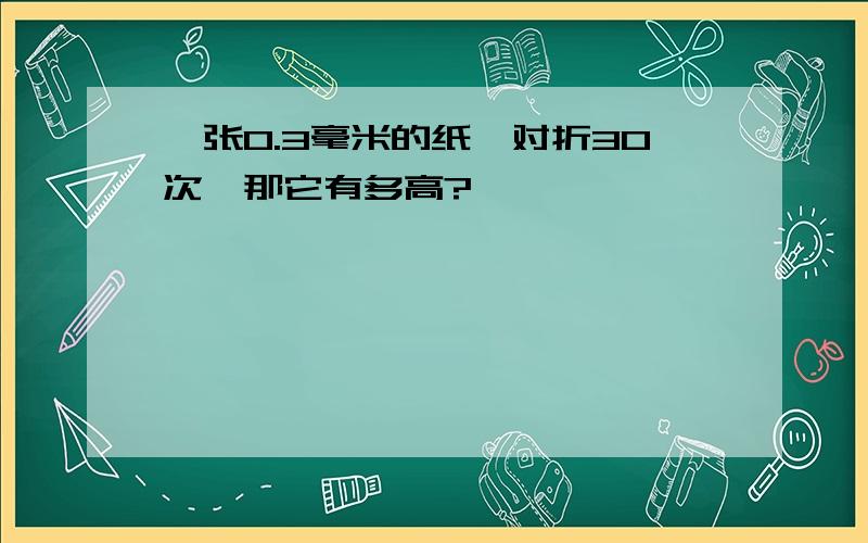 一张O.3毫米的纸,对折30次,那它有多高?