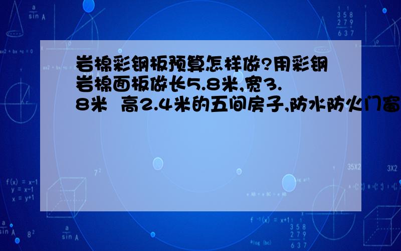 岩棉彩钢板预算怎样做?用彩钢岩棉面板做长5.8米,宽3.8米  高2.4米的五间房子,防水防火门窗,怎样做预算?请朋友们给指点一下,谢谢!