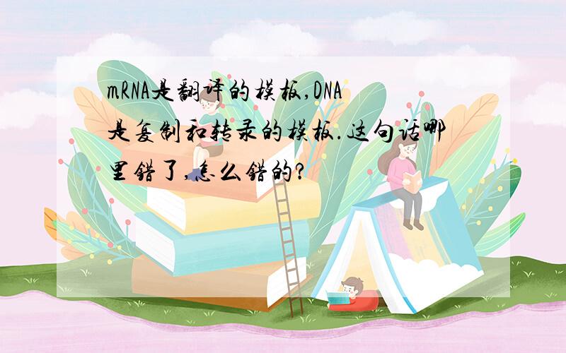 mRNA是翻译的模板,DNA是复制和转录的模板.这句话哪里错了,怎么错的?