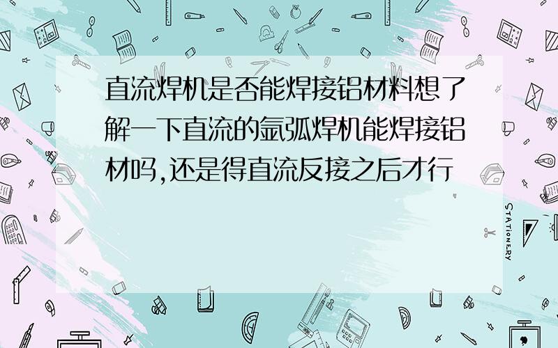 直流焊机是否能焊接铝材料想了解一下直流的氩弧焊机能焊接铝材吗,还是得直流反接之后才行