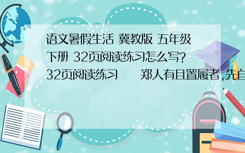 语文暑假生活 冀教版 五年级下册 32页阅读练习怎么写?32页阅读练习　　郑人有且置履者,先自度其足而置之其坐,至之市而忘操之.已得履,乃曰：“吾忘持度.”反归取之.及反,市罢,遂不得履.