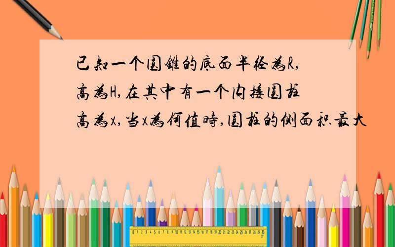 已知一个圆锥的底面半径为R,高为H,在其中有一个内接圆柱高为x,当x为何值时,圆柱的侧面积最大