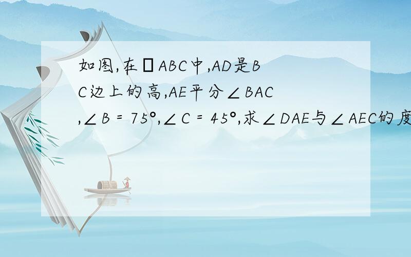 如图,在ΔABC中,AD是BC边上的高,AE平分∠BAC,∠B＝75°,∠C＝45°,求∠DAE与∠AEC的度数.
