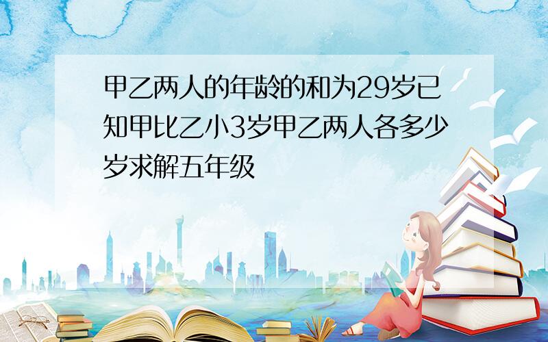 甲乙两人的年龄的和为29岁已知甲比乙小3岁甲乙两人各多少岁求解五年级