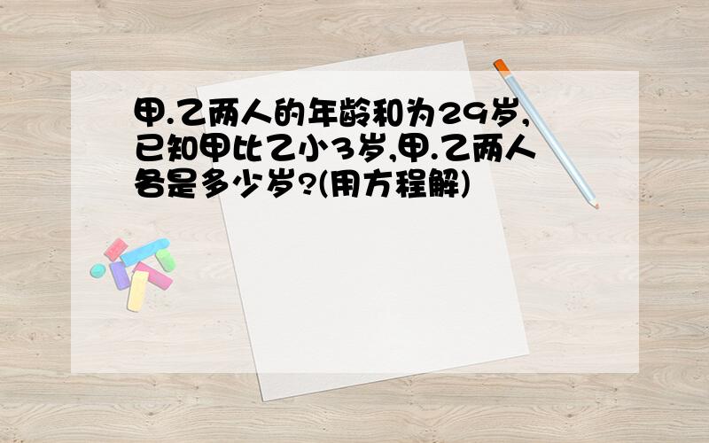 甲.乙两人的年龄和为29岁,已知甲比乙小3岁,甲.乙两人各是多少岁?(用方程解)