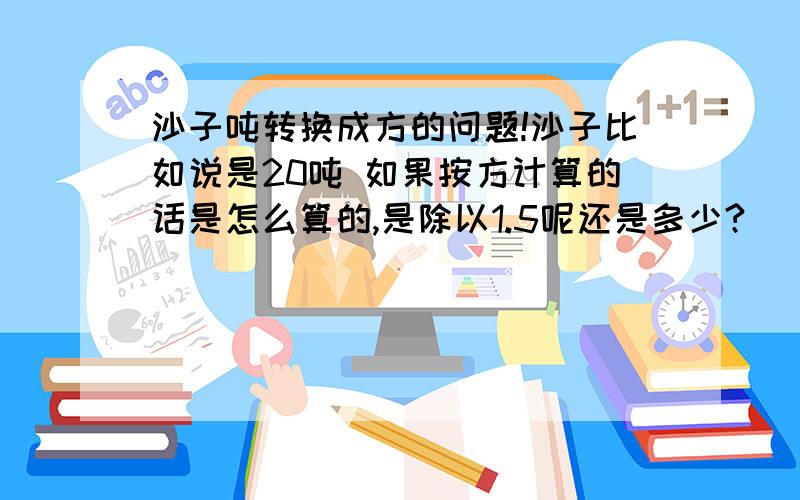 沙子吨转换成方的问题!沙子比如说是20吨 如果按方计算的话是怎么算的,是除以1.5呢还是多少?