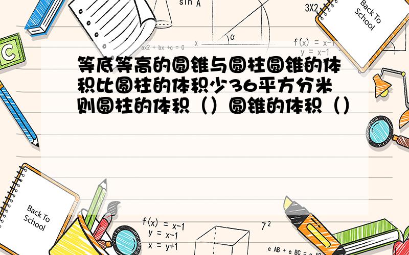 等底等高的圆锥与圆柱圆锥的体积比圆柱的体积少36平方分米则圆柱的体积（）圆锥的体积（）