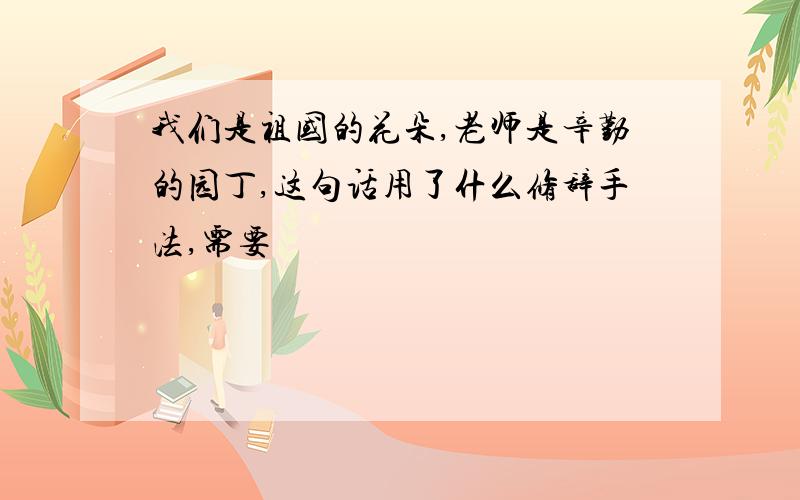 我们是祖国的花朵,老师是辛勤的园丁,这句话用了什么修辞手法,需要