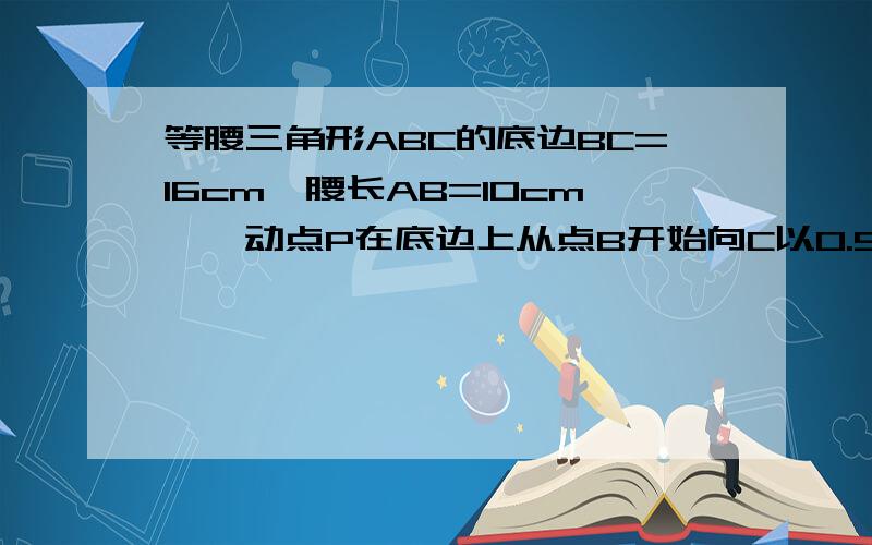 等腰三角形ABC的底边BC=16cm,腰长AB=10cm,一动点P在底边上从点B开始向C以0.5cm/秒 当点P运动到PA与腰垂直当点P运动到PA与腰垂直的位置时,那么点P运动的时间应为()秒