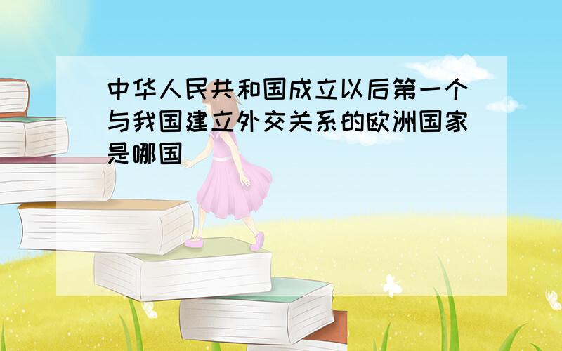 中华人民共和国成立以后第一个与我国建立外交关系的欧洲国家是哪国