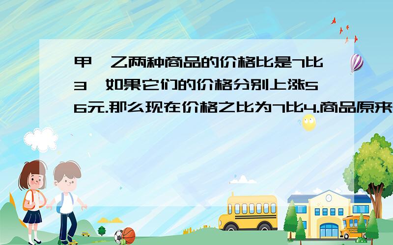 甲、乙两种商品的价格比是7比3,如果它们的价格分别上涨56元.那么现在价格之比为7比4.商品原来几元?