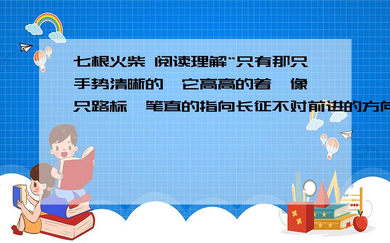 七根火柴 阅读理解“只有那只手势清晰的,它高高的着,像一只路标,笔直的指向长征不对前进的方向.”这句话在短文里的含义