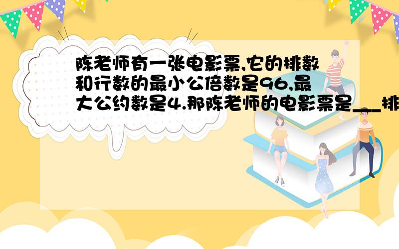 陈老师有一张电影票,它的排数和行数的最小公倍数是96,最大公约数是4.那陈老师的电影票是___排____座.