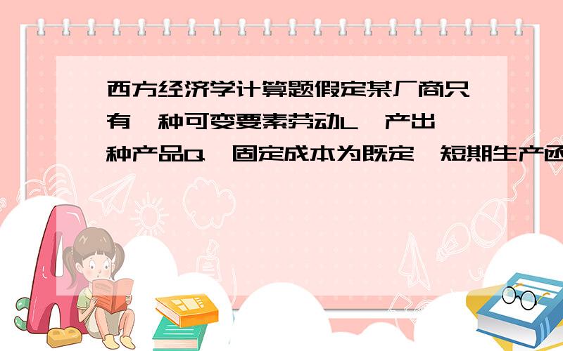 西方经济学计算题假定某厂商只有一种可变要素劳动L,产出一种产品Q,固定成本为既定,短期生产函数Q= -0．1L3+6L2+12L,求：假如人均工资为360元,产品价格为30元,求利润极大时雇佣的劳动人数