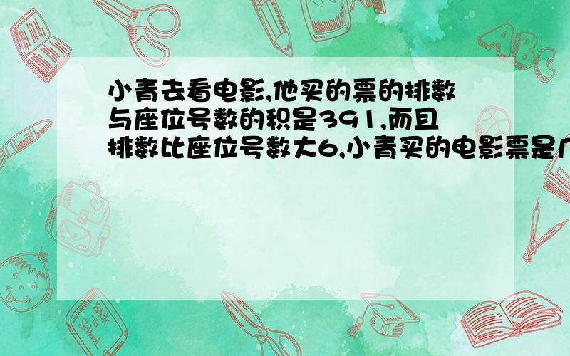 小青去看电影,他买的票的排数与座位号数的积是391,而且排数比座位号数大6,小青买的电影票是几排几号?