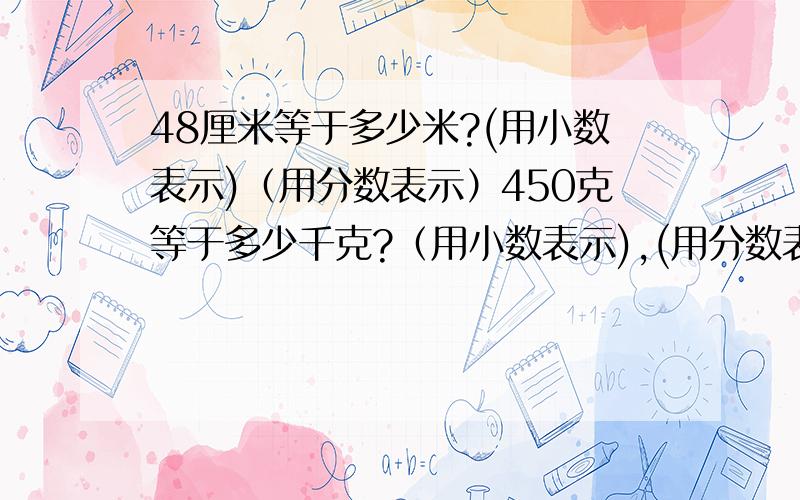 48厘米等于多少米?(用小数表示)（用分数表示）450克等于多少千克?（用小数表示),(用分数表示）2500立方厘米等于多少立方分米?（用小数表示)（用分数表示）60平方分米等于多少平方米?(用小