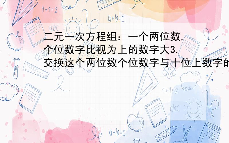 二元一次方程组：一个两位数,个位数字比视为上的数字大3.交换这个两位数个位数字与十位上数字的位置后,得到的两位数与原两位数的和是55,求原来的两位数