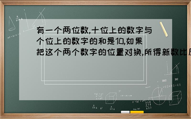 有一个两位数,十位上的数字与个位上的数字的和是10,如果把这个两个数字的位置对换,所得新数比原数大18,求原来的数