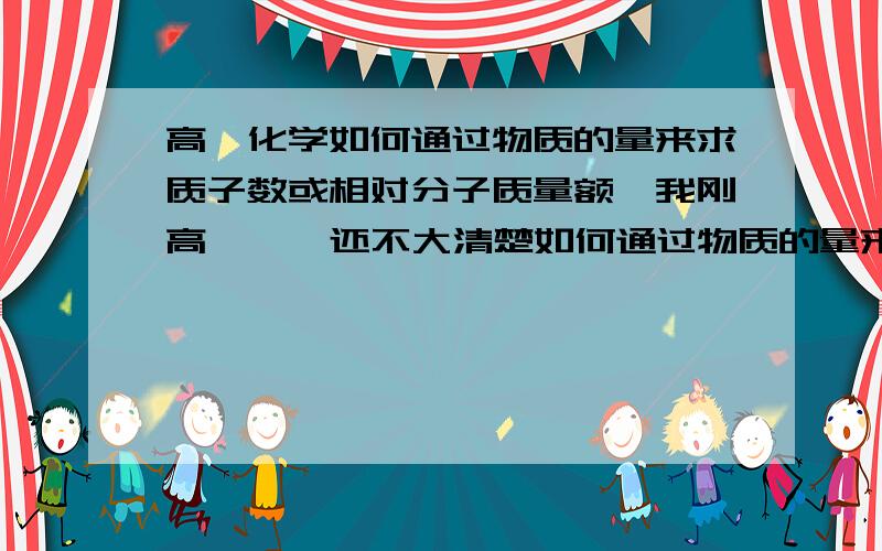 高一化学如何通过物质的量来求质子数或相对分子质量额`我刚高一`  还不大清楚如何通过物质的量来求质子数或相对分子质量或原子数之类的题目`  哪位高手高手高高手能来教教我`` 在线等