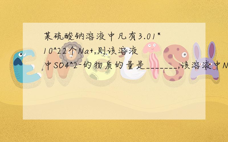 某硫酸钠溶液中凡有3.01*10^22个Na+,则该溶液中SO4^2-的物质的量是_______,该溶液中Na2SO4的质量为___克RT