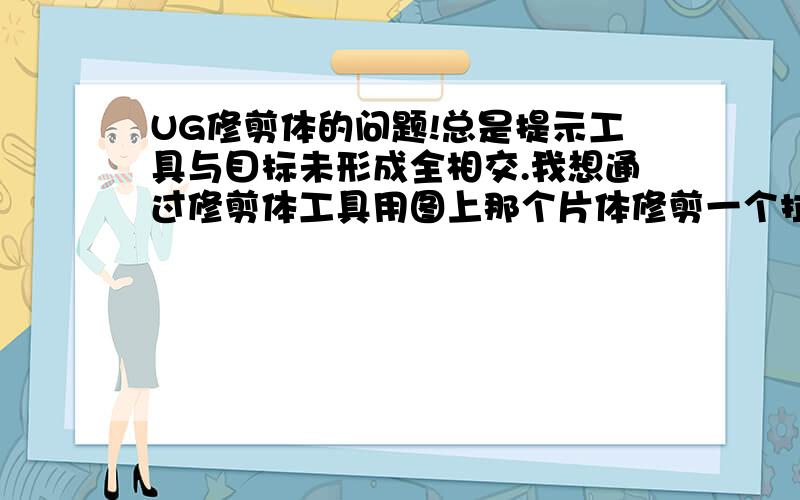 UG修剪体的问题!总是提示工具与目标未形成全相交.我想通过修剪体工具用图上那个片体修剪一个拉伸体得出凸模.但是总是提示工具与目标未形成全相交.那个片体该补的缺口我都补了,还检查