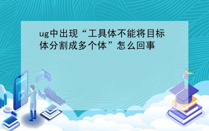 ug中出现“工具体不能将目标体分割成多个体”怎么回事