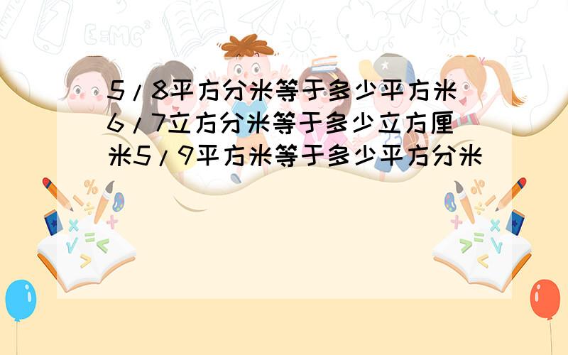 5/8平方分米等于多少平方米6/7立方分米等于多少立方厘米5/9平方米等于多少平方分米