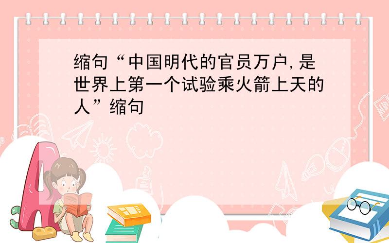 缩句“中国明代的官员万户,是世界上第一个试验乘火箭上天的人”缩句