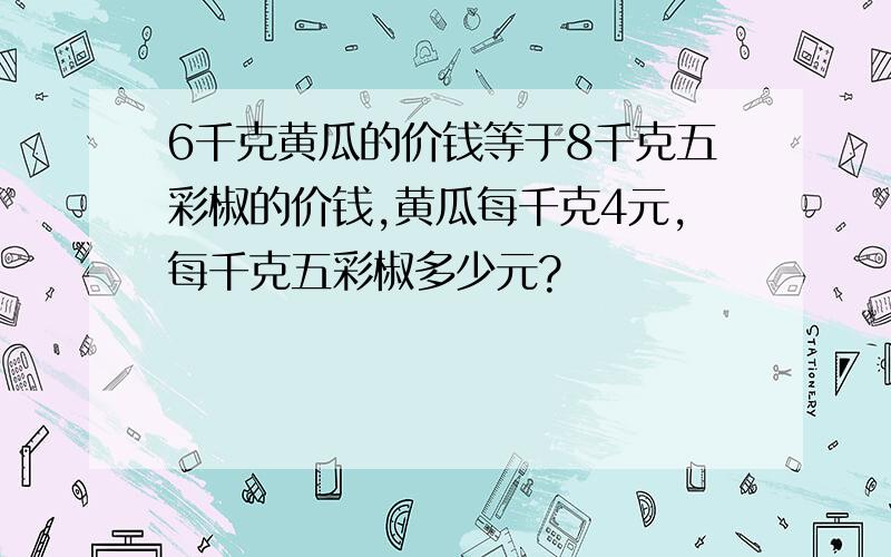 6千克黄瓜的价钱等于8千克五彩椒的价钱,黄瓜每千克4元,每千克五彩椒多少元?