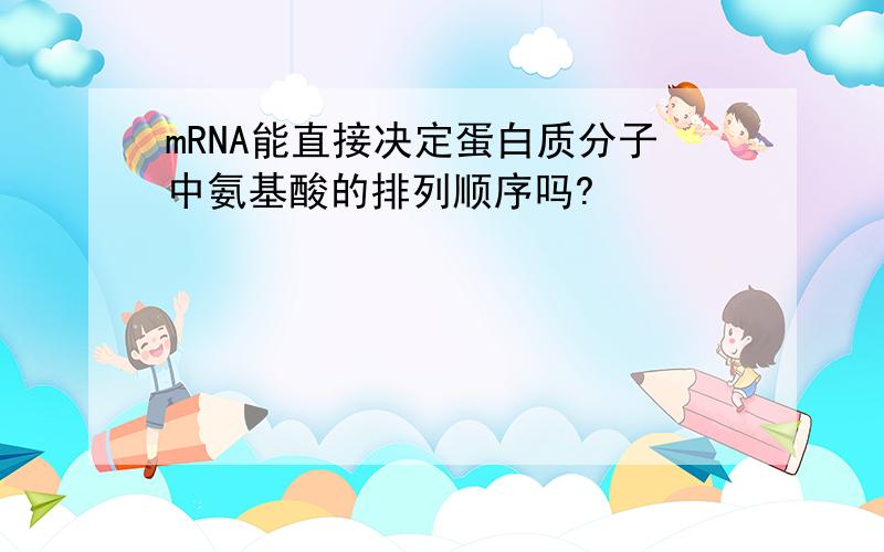 mRNA能直接决定蛋白质分子中氨基酸的排列顺序吗?
