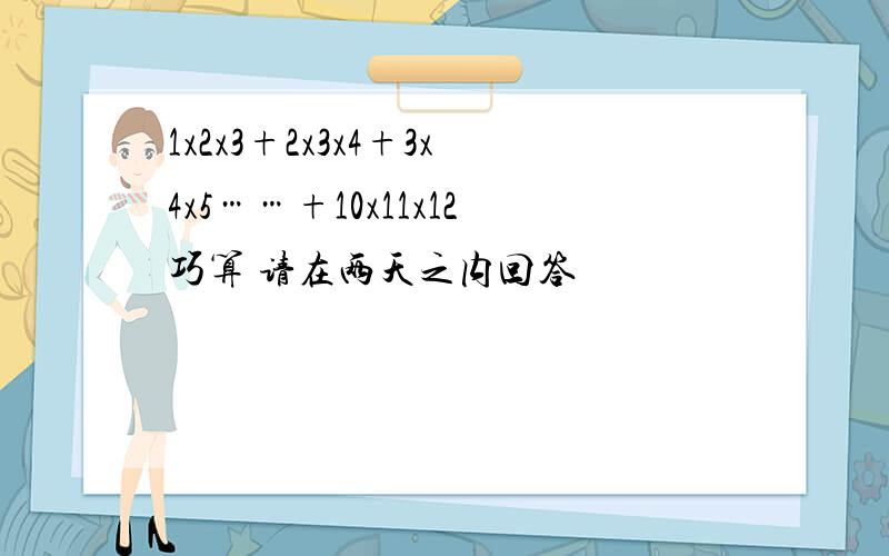 1x2x3+2x3x4+3x4x5……+10x11x12巧算 请在两天之内回答