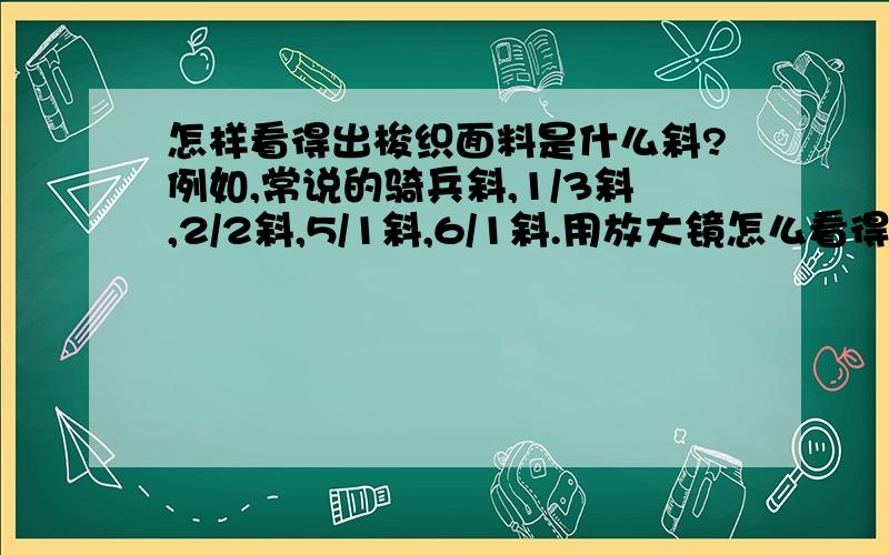 怎样看得出梭织面料是什么斜?例如,常说的骑兵斜,1/3斜,2/2斜,5/1斜,6/1斜.用放大镜怎么看得出来?