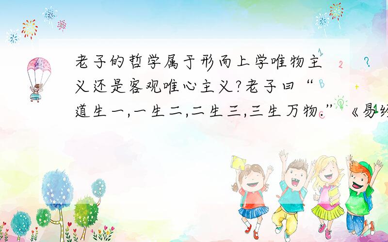 老子的哲学属于形而上学唯物主义还是客观唯心主义?老子曰“道生一,一生二,二生三,三生万物.”《易经》又云“形而上者谓之道,形而下者谓之器.”不知道老子这里说的道是指道路还是指道