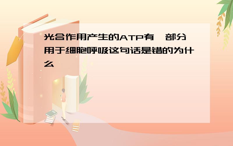 光合作用产生的ATP有一部分用于细胞呼吸这句话是错的为什么