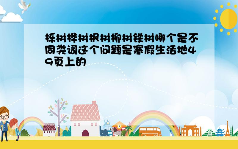 栎树桦树枫树柳树铁树哪个是不同类词这个问题是寒假生活地49页上的