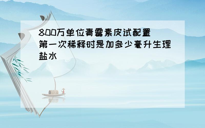 800万单位青霉素皮试配置 第一次稀释时是加多少毫升生理盐水