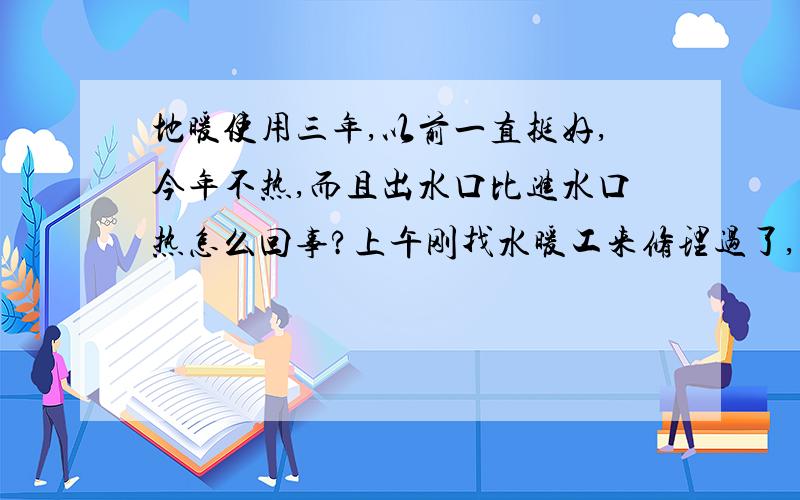 地暖使用三年,以前一直挺好,今年不热,而且出水口比进水口热怎么回事?上午刚找水暖工来修理过了,分水器总共三路,把地暖管出水口都从分水器上拆下来了,关闭两路,打开进水阀,从管子里冲