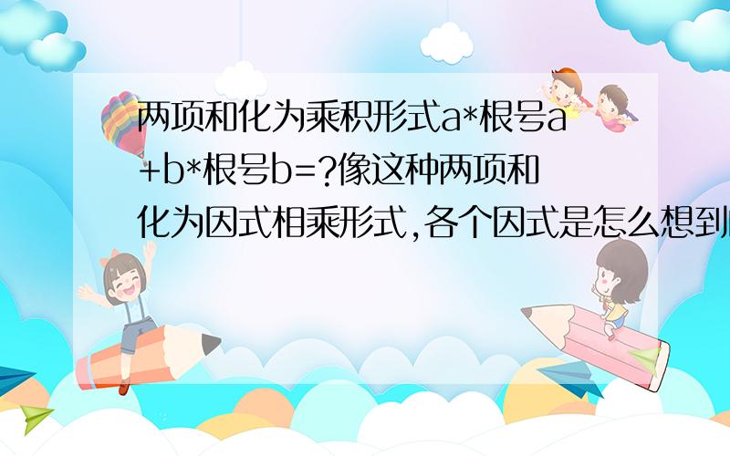 两项和化为乘积形式a*根号a+b*根号b=?像这种两项和化为因式相乘形式,各个因式是怎么想到的呀?