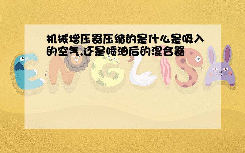 机械增压器压缩的是什么是吸入的空气,还是喷油后的混合器