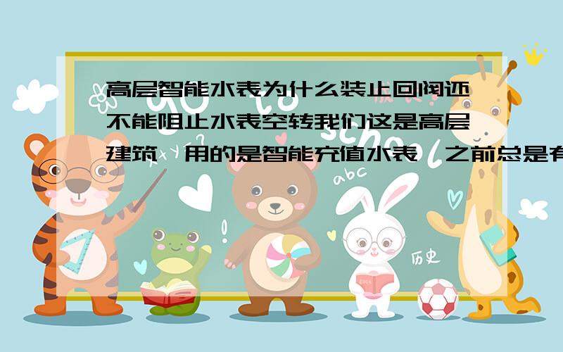 高层智能水表为什么装止回阀还不能阻止水表空转我们这是高层建筑,用的是智能充值水表,之前总是有人反映水用的很快,27吨水只用了一个月就没了.后来听说在水表前安个止回阀就可以了,但