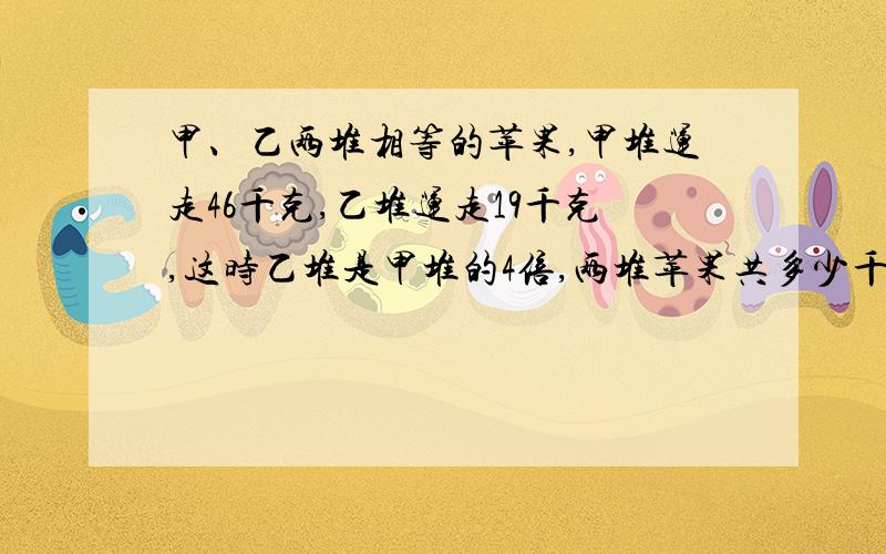 甲、乙两堆相等的苹果,甲堆运走46千克,乙堆运走19千克,这时乙堆是甲堆的4倍,两堆苹果共多少千克?