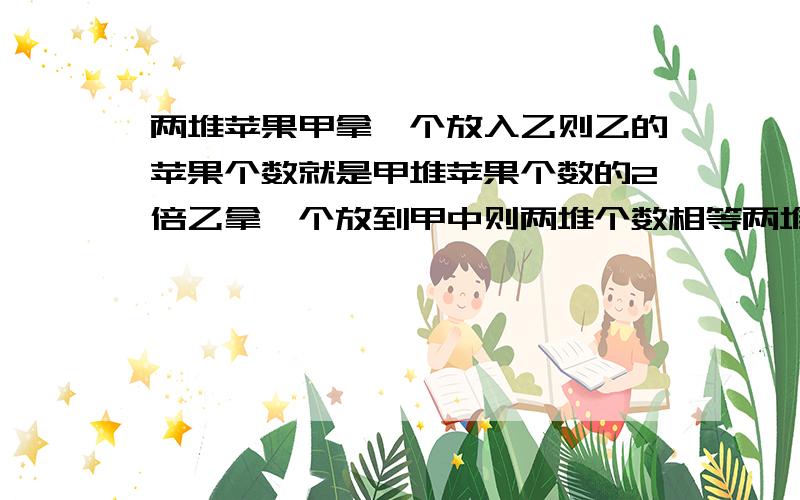 两堆苹果甲拿一个放入乙则乙的苹果个数就是甲堆苹果个数的2倍乙拿一个放到甲中则两堆个数相等两堆各有几个用方程解